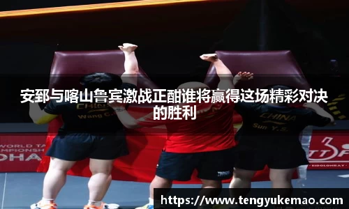 安郅与喀山鲁宾激战正酣谁将赢得这场精彩对决的胜利