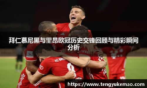 拜仁慕尼黑与里昂欧冠历史交锋回顾与精彩瞬间分析