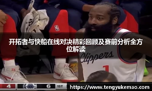 开拓者与快船在线对决精彩回顾及赛前分析全方位解读