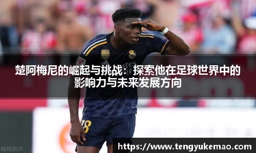 楚阿梅尼的崛起与挑战：探索他在足球世界中的影响力与未来发展方向