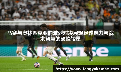 马赛与奥林匹克亚的激烈对决展现足球魅力与战术智慧的巅峰较量