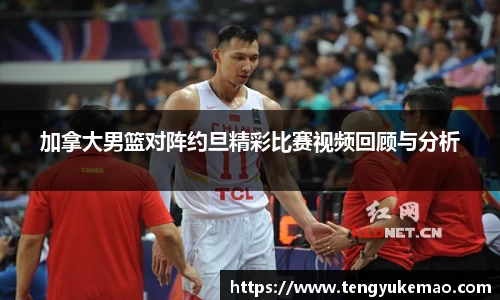 加拿大男篮对阵约旦精彩比赛视频回顾与分析