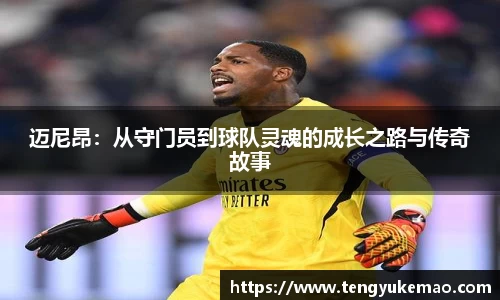 迈尼昂：从守门员到球队灵魂的成长之路与传奇故事