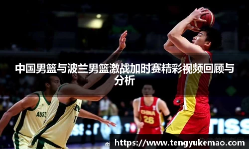 中国男篮与波兰男篮激战加时赛精彩视频回顾与分析