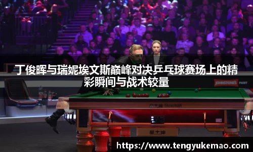 丁俊晖与瑞妮埃文斯巅峰对决乒乓球赛场上的精彩瞬间与战术较量