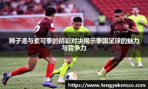狮子港与素可泰的精彩对决揭示泰国足球的魅力与竞争力