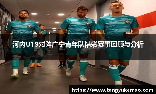 河内U19对阵广宁青年队精彩赛事回顾与分析