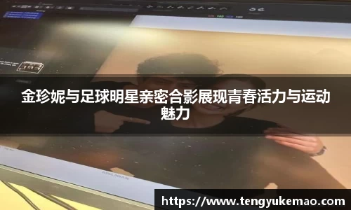 金珍妮与足球明星亲密合影展现青春活力与运动魅力