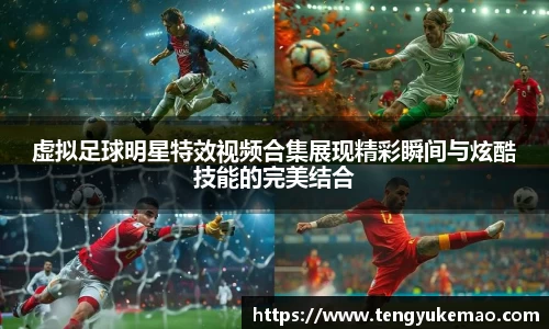 虚拟足球明星特效视频合集展现精彩瞬间与炫酷技能的完美结合